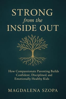 Strong from the Inside Out: How Compassionate Parenting Builds Confident, Disciplined, and Emotionally Healthy Kids