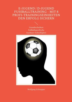 E-Jugend / D-Jugend Fußballtraining - Mit 8 Profi-Trainingseinheiten  den Erfolg sichern - Grundtechniken-Fußballspezifische Ausdauer-Schnelligkeit