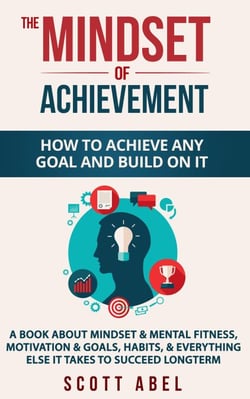 The Mindset of Achievement -- How to Achieve Any Goal and Build on It: A Book About Mindset &amp; Mental Fitness, Motivation &amp; Goals, Habits, and Everything Else It Takes to Succeed Longterm