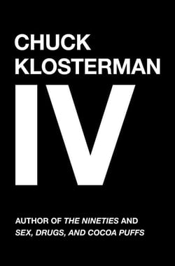 Chuck Klosterman IV - A Decade of Curious People and Dangerous Ideas