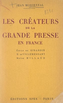 Les créateurs de la grande presse en France - Émile de Girardin, Hippolyte de Villemessant, Moïse Millaud