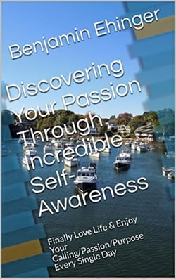 Discovering Your Passion Through Incredible Self-Awareness: Finally Love Life &amp; Enjoy Your Calling/Passion/Purpose Every Single Day