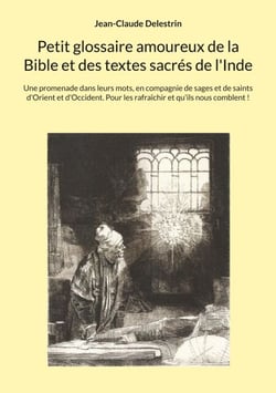 Petit glossaire amoureux de la Bible et des textes sacrés de l'Inde - Une promenade dans leurs mots, en compagnie de sages et de saints d'Orient et d'Occident. Pour les rafraîchir et qu'ils nous comblent !