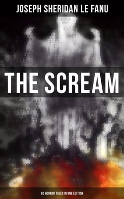 THE SCREAM - 60 Horror Tales in One Edition - Ultimate Collection of Ghostly Tales and Macabre Mystery Novels ALL in One Volume
