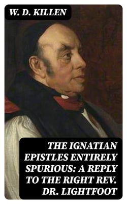 The Ignatian Epistles Entirely Spurious: A Reply to the Right Rev. Dr. Lightfoot