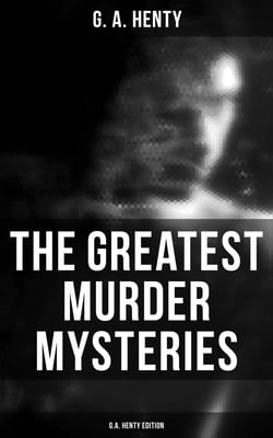 The Greatest Murder Mysteries  - G.A. Henty Edition - A Search for a Secret, Dorothy's Double, The Curse of Carne's Hold, Colonel Thorndyke's Secret…
