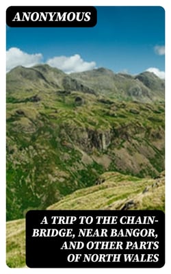 A Trip to the Chain-Bridge, Near Bangor, and Other Parts of North Wales