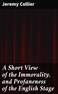 A Short View of the Immorality, and Profaneness of the English Stage - Together with the Sense of Antiquity on this Argument