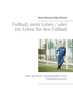 Fußball, mein Leben / oder ein Leben für den Fußball - Eine sportliche Autobiographie eines Fußballbesessenen