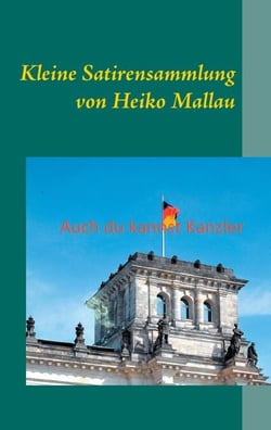 Auch du kannst Kanzler - Kleine Satirensammlung von Heiko Mallau