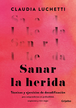 Sanar la herida - Técnicas y ejercicios de decodificación para comprendernos en profundidad, aceptarnos y vivir mejor