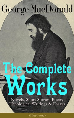 The Complete Works of George MacDonald: Novels, Short Stories, Poetry, Theological Writings &amp; Essays (Illustrated)