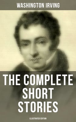 The Complete Short Stories of Washington Irving (Illustrated Edition) - The Sketch Book of Geoffrey Crayon, The Legend of Sleepy Hollow, Rip Van Winkle, The Alhambra…