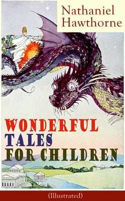 Nathaniel Hawthorne's Wonderful Tales for Children (Illustrated) - Captivating Stories of Epic Heroes and Heroines from the Renowned American Author of "The Scarlet Letter" and "The House of Seven Gables"