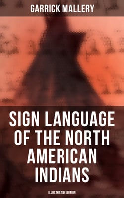 Sign Language of the North American Indians (Illustrated Edition) - Compared With That Among Other Peoples And Deaf-Mutes