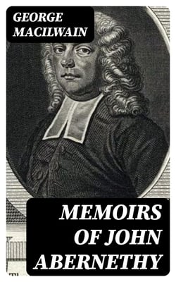 Memoirs of John Abernethy - With a View of His Lectures, His Writings, and Character; with Additional Extracts from Original Documents, Now First Published