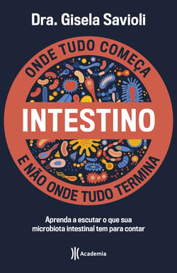 Intestino - Onde tudo começa e não onde tudo termina - Tudo o que você precisa saber sobre a saúde da microbiota intestinal para ter uma vida saudável e mais feliz
