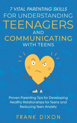 7 Vital Parenting Skills for Understanding Teenagers and Communicating with Teens: Proven Parenting Tips for Developing Healthy Relationships for Teens and Reducing Teen Anxiety - Secrets To Being A Good Parent And Good Parenting Skills That Every Pare...