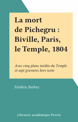 La mort de Pichegru : Biville, Paris, le Temple, 1804 - Avec cinq plans inédits du Temple et sept gravures hors texte