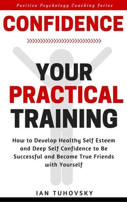 Confidence: Your Practical Training: How to Develop Healthy Self Esteem and Deep Self Confidence to Be Successful and Become True Friends with Yourself - Positive Psychology Coaching Series, #10