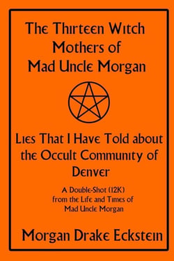 The Thirteen Witch Mothers of Mad Uncle Morgan: Lies That I Have Told about the Occult Community of Denver - Life and Times of Mad Uncle Morgan, #1