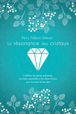 La résonance des cristaux - Combiner les pierres précieuses, les huiles essentielles et les élixirs floraux pour accroître le bien-être
