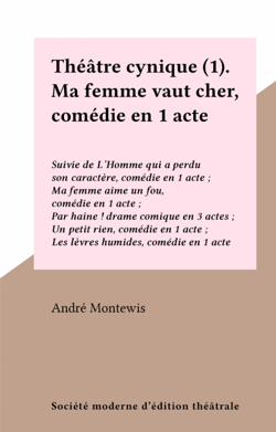 Théâtre cynique (1). Ma femme vaut cher, comédie en 1 acte - Suivie de L'Homme qui a perdu son caractère, comédie en 1 acte ; Ma femme aime un fou, comédie en 1 acte ; Par haine ! drame comique en 3 actes ; Un petit rien, comédie en 1 acte ; Les lèvres...