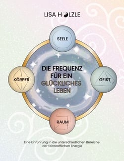 Die Frequenz für ein glückliches Leben - Eine Einführung in die unterschiedlichen Bereiche der feinstofflichen Energie