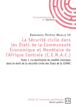 La Sécurité civile dans les États de la Communauté Économique et Monétaire de l'Afrique Centrale (C.E.M.A.C.) - Tome 1 - La dominante du modèle classique dans ledroit de la sécurité civile des Etats de la CEMAC