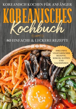 Koreanisch kochen für Anfänger: Koreanisches Kochbuch - 80 einfache &amp; leckere Rezepte | Inklusive vegetarischer Rezepte, Kimchi, Suppen und Nachspeisen