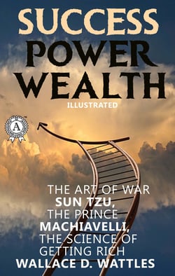 Success. Power. Wealth (Illustrated) - Sun Tzu. The Art of War, Nic?oló Machiavelli. The Prince, Wallace D. Wattles. The Science of Getting Rich