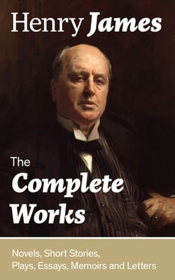 The Complete Works: Novels, Short Stories, Plays, Essays, Memoirs and Letters - The Portrait of a Lady, The Wings of the Dove, The American, The Bostonians, The Ambassadors, What Maisie Knew, Washington Square, Daisy Miller…