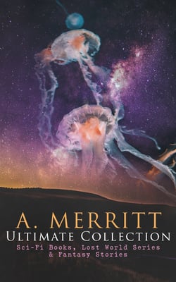 A. MERRITT Ultimate Collection: Sci-Fi Books, Lost World Series &amp; Fantasy Stories