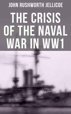 The Crisis of the Naval War in WW1 - British Royal Navy in World War I: Admiralty Organization, Submarine &amp; Anti-Submarine Operations…