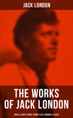 The Works of Jack London: Novels, Short Stories, Poems, Plays, Memoirs &amp; Essays - Over 250 Titles in One Edition