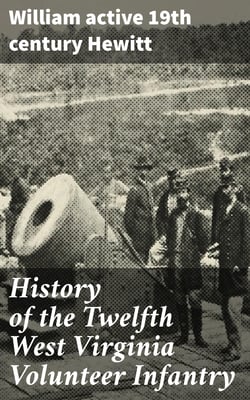 History of the Twelfth West Virginia Volunteer Infantry - The Part It Took in the War of the Rebellion, 1861-1865