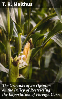 The Grounds of an Opinion on the Policy of Restricting the Importation of Foreign Corn - Intended as an appendix to "Observations on the corn laws"