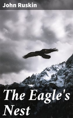The Eagle's Nest - Ten Lectures on the Relation of Natural Science to Art, Given Before the University of Oxford, in Lent Term, 1872