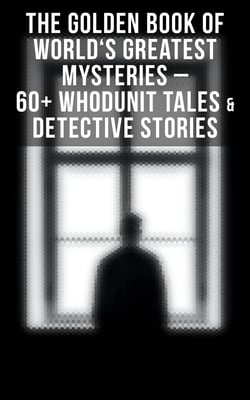 The Golden Book of World's Greatest Mysteries – 60+ Whodunit Tales &amp; Detective Stories - The World's Finest Mysteries by the World's Greatest Authors
