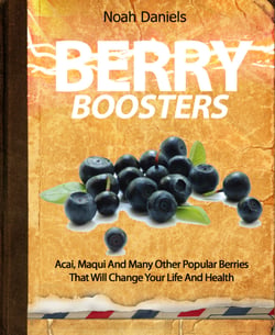 Berry Boosters - Acai, Maqui And Many Other Popular Berries That Will Change Your Life And Health