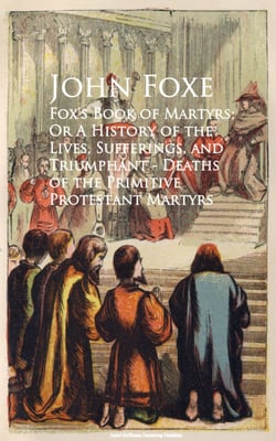 Fox's Book of Martyrs; Or A History of the Lives, Sufferings, and Triumphant - Deaths of the Primitive Protestant Martyrs