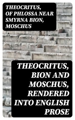 Theocritus, Bion and Moschus, Rendered into English Prose