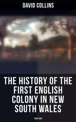 The History of the First English Colony in New South Wales: 1788-1801 - Narrative of the British Settlement in Australia
