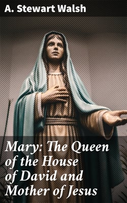 Mary: The Queen of the House of David and Mother of Jesus - The Story of Her Life