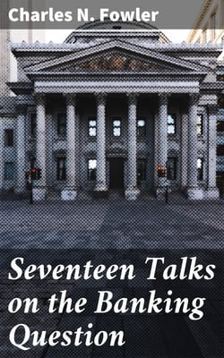 Seventeen Talks on the Banking Question - Between Uncle Sam and Mr. Farmer, Mr. Banker, Mr. Lawyer, Mr. Laboringman, Mr. Merchant, Mr. Manufacturer