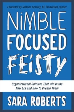 Nimble, Focused, Feisty - Organizational Cultures That Win in the New Era and How to Create Them