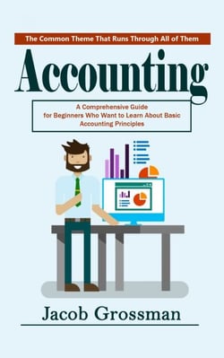 Accounting: The Common Theme That Runs Through All of Them (A Comprehensive Guide for Beginners Who Want to Learn About Basic Accounting Principles)