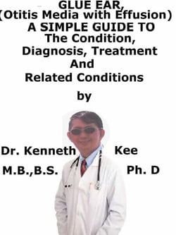 Glue Ear, (Otitis Media with Effusion)  A  Simple  Guide  To  The Condition, Diagnosis, Treatment  And  Related Conditions