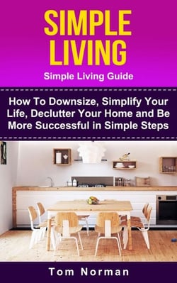 Simple Living: Simple Living Guide: How To Downsize, Simplify Your Life, Declutter Your Home and Be More Successful In Simple Steps