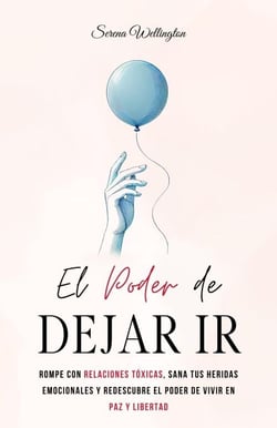 El Poder de Dejar Ir: Rompe con Relaciones Tóxicas, Sana tus Heridas Emocionales y Redescubre el Poder de Vivir en Paz y Libertad